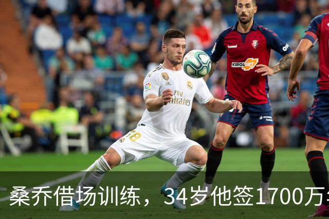 桑乔借场训练，34岁他签1700万年薪今夏的足坛，有两个前锋的故事放一块儿看，真是能看出点门道
