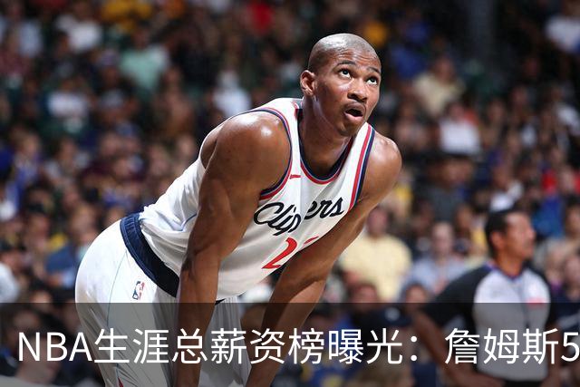 NBA生涯总薪资榜曝光：詹姆斯5.81亿领跑 为何底薪去76人